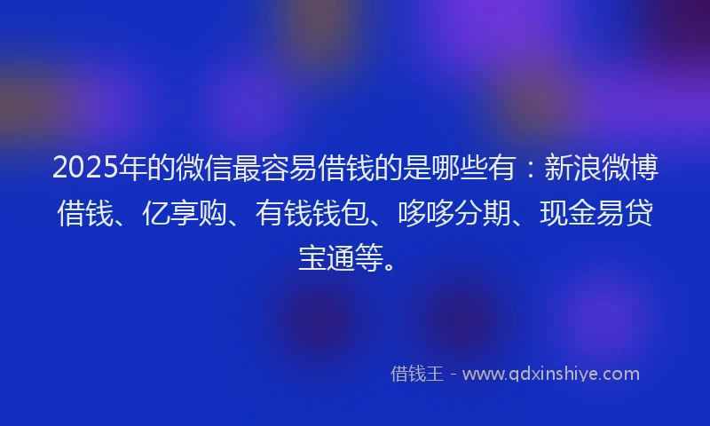 2025年的微信最容易借钱的是哪些有：新浪微博借钱、亿享购、有钱钱包、哆哆分期、现金易贷宝通等。