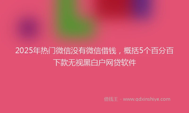 2025年热门微信没有微信借钱，概括5个百分百下款无视黑白户网贷软件