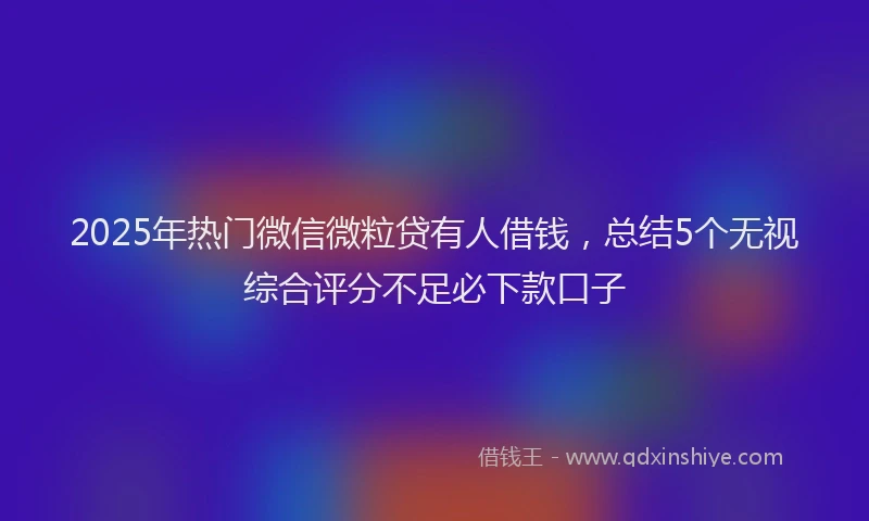 2025年热门微信微粒贷有人借钱，总结5个无视综合评分不足必下款口子