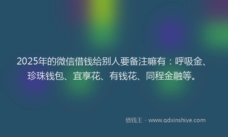 2025年的微信借钱给别人要备注嘛有：呼吸金、珍珠钱包、宜享花、有钱花、同程金融等。