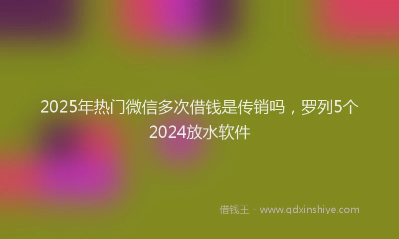 2025年热门微信多次借钱是传销吗，罗列5个2024放水软件