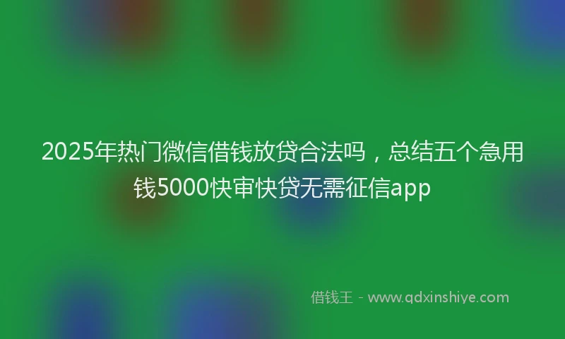 2025年热门微信借钱放贷合法吗，总结五个急用钱5000快审快贷无需征信app