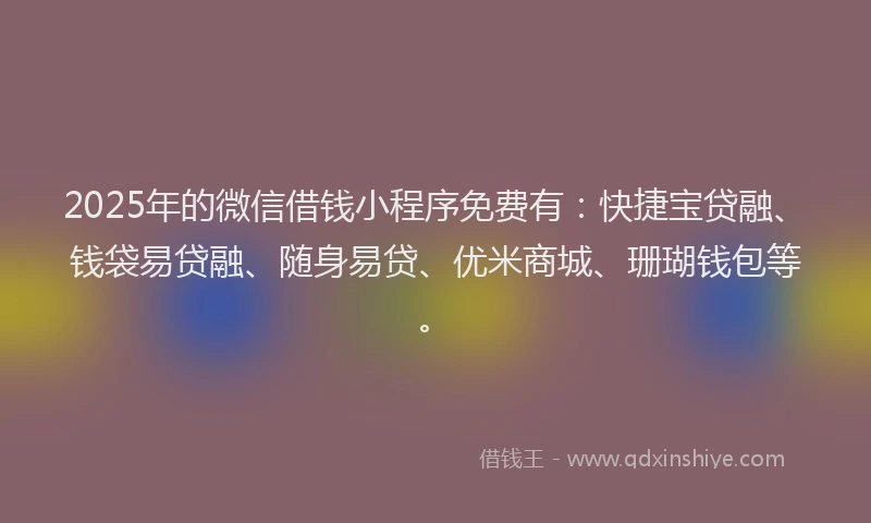 2025年的微信借钱小程序免费有：快捷宝贷融、钱袋易贷融、随身易贷、优米商城、珊瑚钱包等。