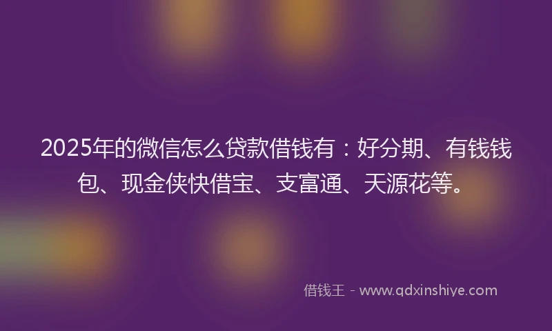 2025年的微信怎么贷款借钱有：好分期、有钱钱包、现金侠快借宝、支富通、天源花等。