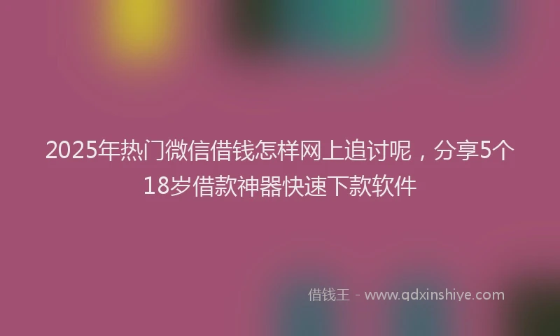 2025年热门微信借钱怎样网上追讨呢，分享5个18岁借款神器快速下款软件