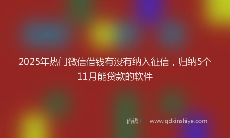 2025年热门微信借钱有没有纳入征信，归纳5个11月能贷款的软件