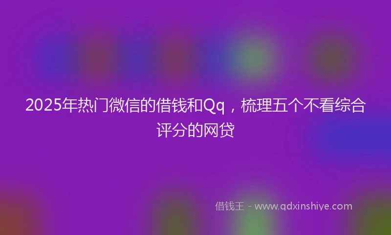 2025年热门微信的借钱和Qq，梳理五个不看综合评分的网贷