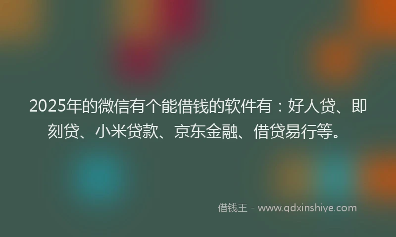 2025年的微信有个能借钱的软件有：好人贷、即刻贷、小米贷款、京东金融、借贷易行等。