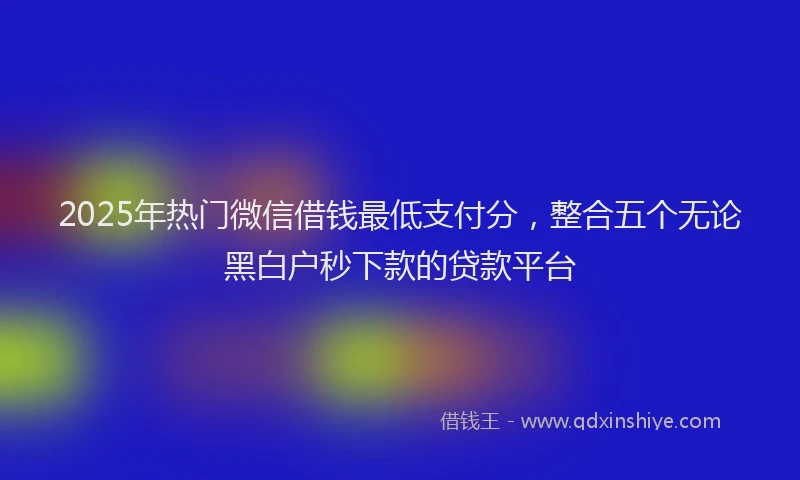 2025年热门微信借钱最低支付分，整合五个无论黑白户秒下款的贷款平台