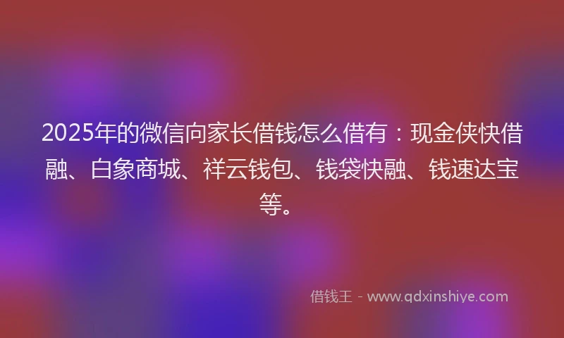 2025年的微信向家长借钱怎么借有：现金侠快借融、白象商城、祥云钱包、钱袋快融、钱速达宝等。