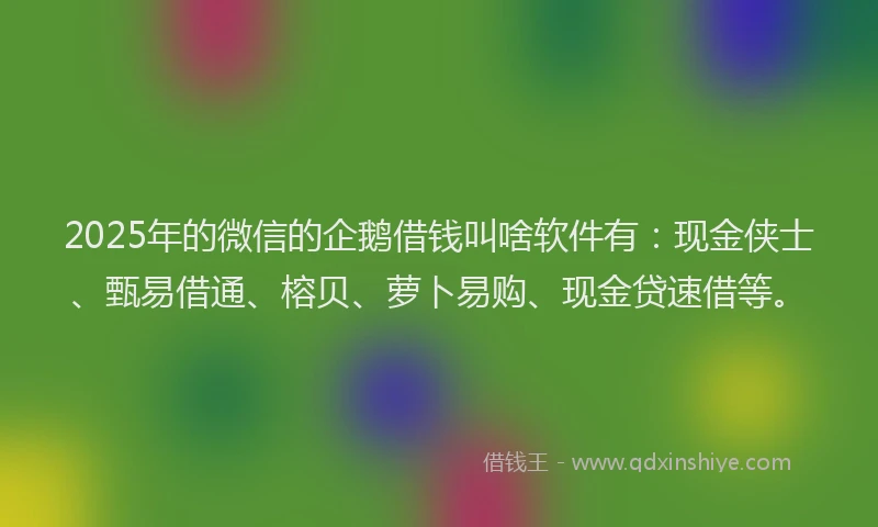 2025年的微信的企鹅借钱叫啥软件有：现金侠士、甄易借通、榕贝、萝卜易购、现金贷速借等。