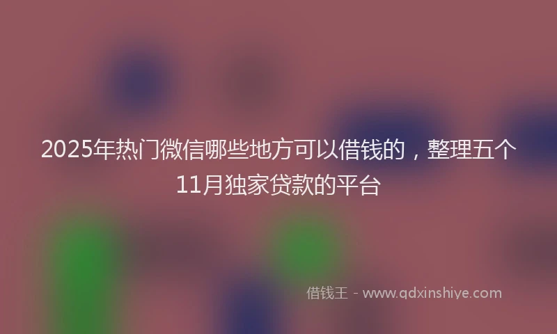 2025年热门微信哪些地方可以借钱的，整理五个11月独家贷款的平台