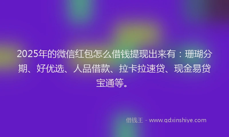 2025年的微信红包怎么借钱提现出来有：珊瑚分期、好优选、人品借款、拉卡拉速贷、现金易贷宝通等。