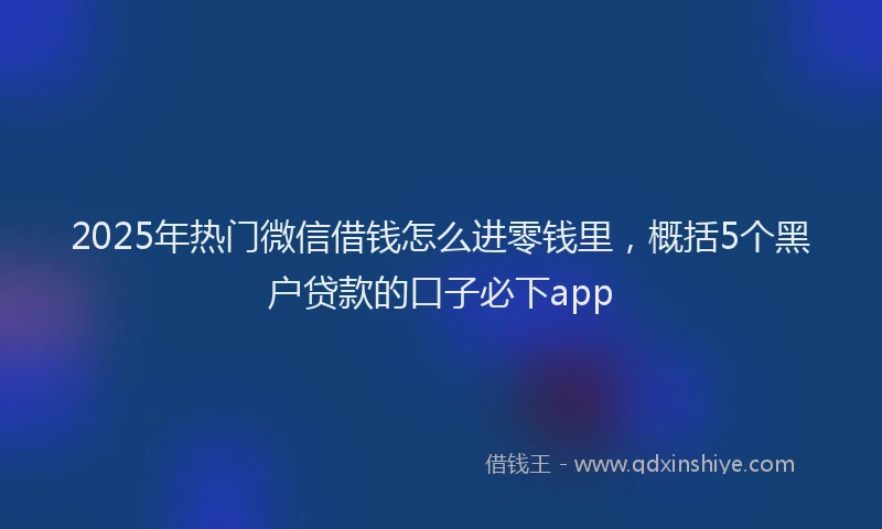 2025年热门微信借钱怎么进零钱里，概括5个黑户贷款的口子必下app