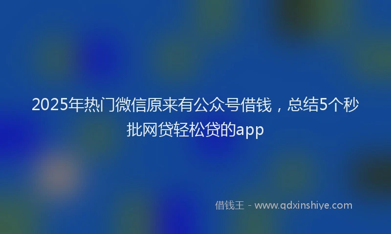 2025年热门微信原来有公众号借钱，总结5个秒批网贷轻松贷的app