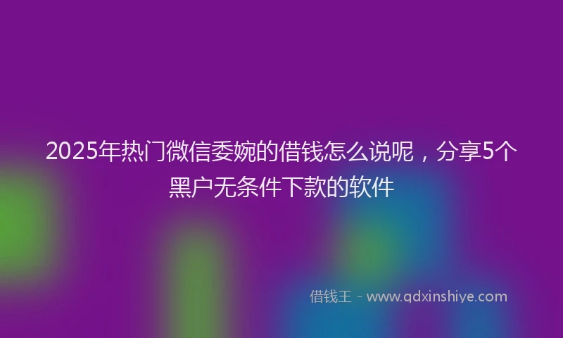 2025年热门微信委婉的借钱怎么说呢，分享5个黑户无条件下款的软件