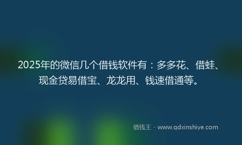 2025年的微信几个借钱软件有：多多花、借蛙、现金贷易借宝、龙龙用、钱速借通等。