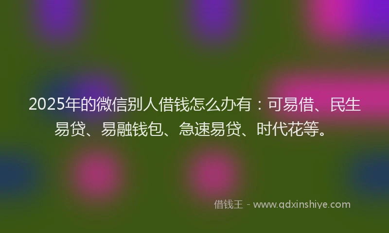 2025年的微信别人借钱怎么办有：可易借、民生易贷、易融钱包、急速易贷、时代花等。