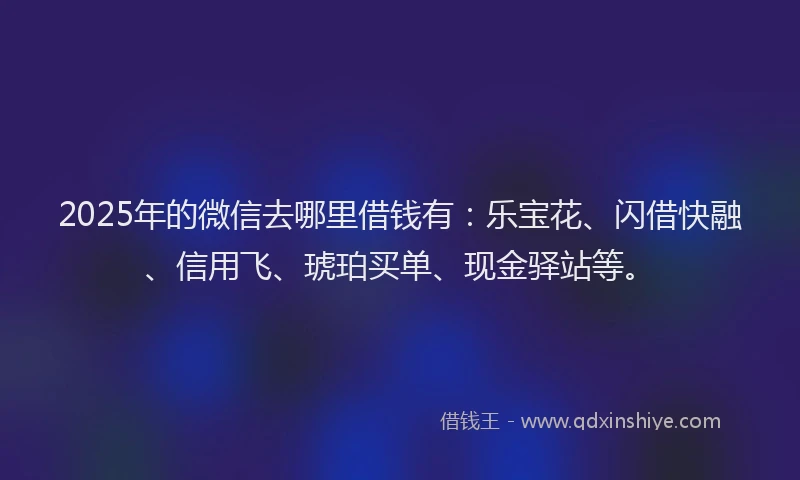 2025年的微信去哪里借钱有：乐宝花、闪借快融、信用飞、琥珀买单、现金驿站等。