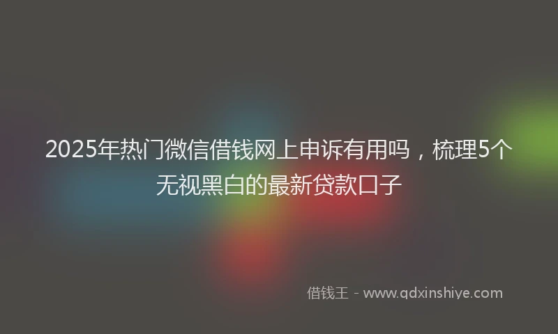 2025年热门微信借钱网上申诉有用吗，梳理5个无视黑白的最新贷款口子