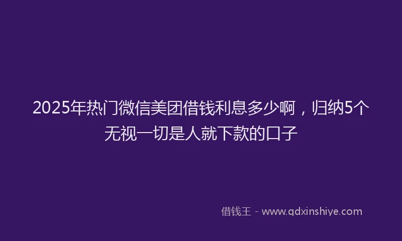 2025年热门微信美团借钱利息多少啊，归纳5个无视一切是人就下款的口子