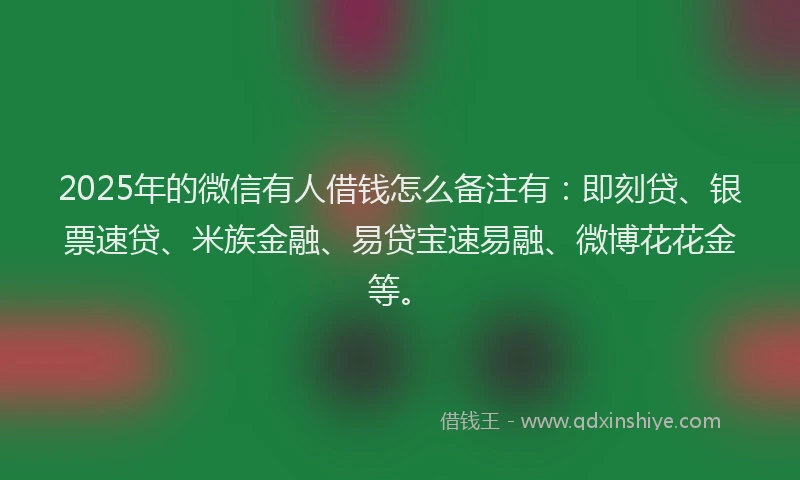 2025年的微信有人借钱怎么备注有：即刻贷、银票速贷、米族金融、易贷宝速易融、微博花花金等。