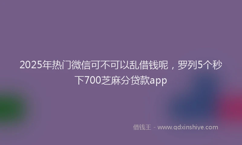 2025年热门微信可不可以乱借钱呢，罗列5个秒下700芝麻分贷款app