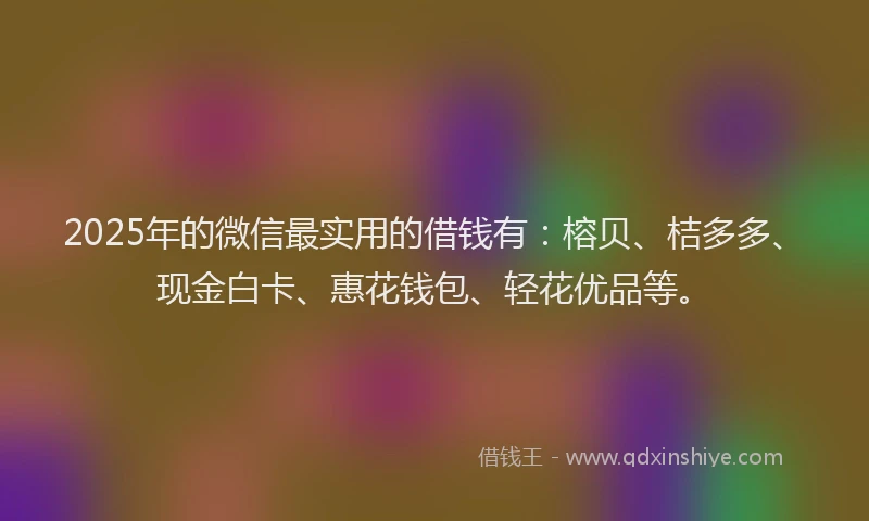 2025年的微信最实用的借钱有：榕贝、桔多多、现金白卡、惠花钱包、轻花优品等。