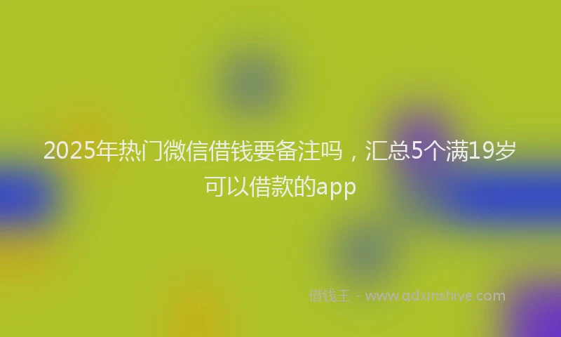 2025年热门微信借钱要备注吗，汇总5个满19岁可以借款的app