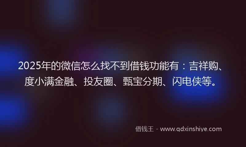 2025年的微信怎么找不到借钱功能有：吉祥购、度小满金融、投友圈、甄宝分期、闪电侠等。