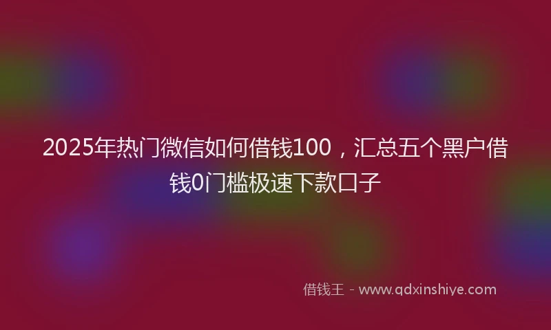 2025年热门微信如何借钱100，汇总五个黑户借钱0门槛极速下款口子