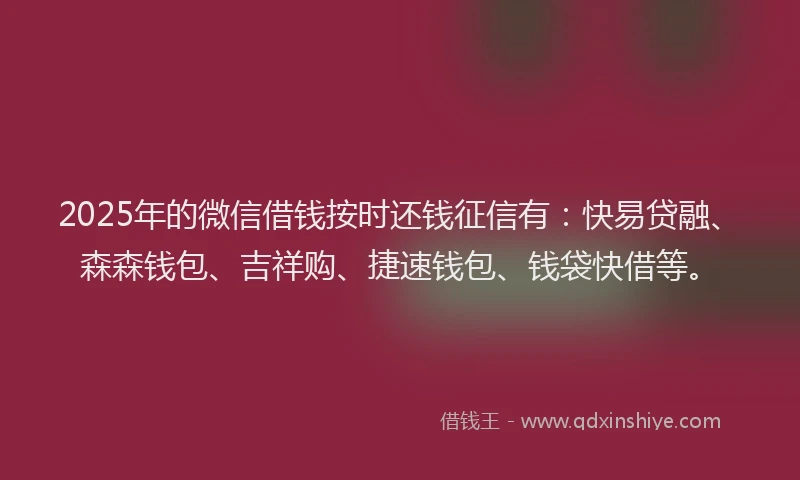 2025年的微信借钱按时还钱征信有：快易贷融、森森钱包、吉祥购、捷速钱包、钱袋快借等。