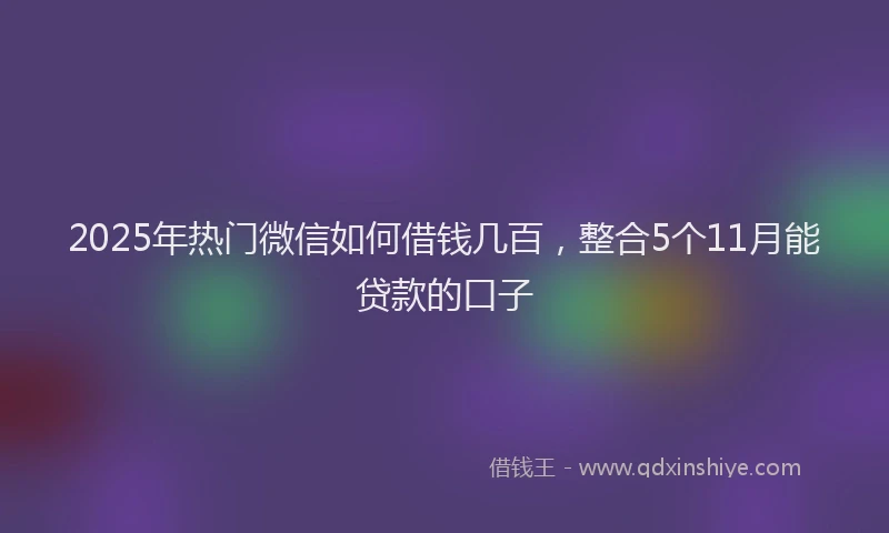 2025年热门微信如何借钱几百，整合5个11月能贷款的口子