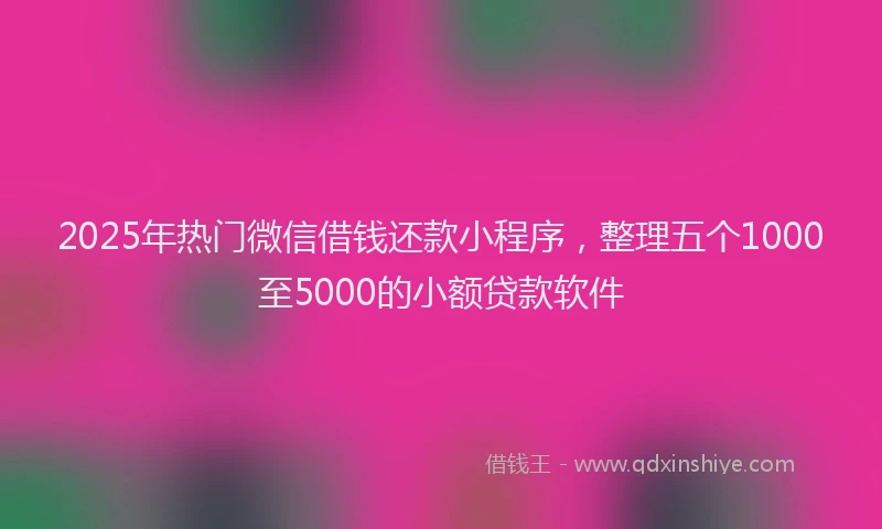 2025年热门微信借钱还款小程序，整理五个1000至5000的小额贷款软件