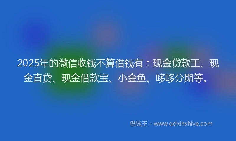 2025年的微信收钱不算借钱有：现金贷款王、现金直贷、现金借款宝、小金鱼、哆哆分期等。