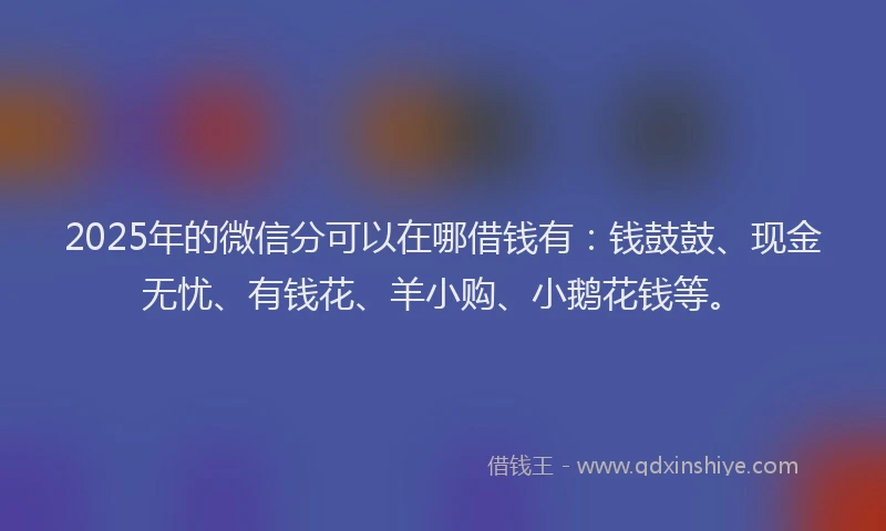 2025年的微信分可以在哪借钱有：钱鼓鼓、现金无忧、有钱花、羊小购、小鹅花钱等。