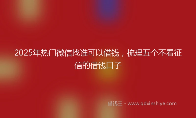 2025年热门微信找谁可以借钱，梳理五个不看征信的借钱口子