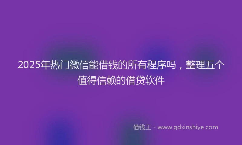 2025年热门微信能借钱的所有程序吗，整理五个值得信赖的借贷软件