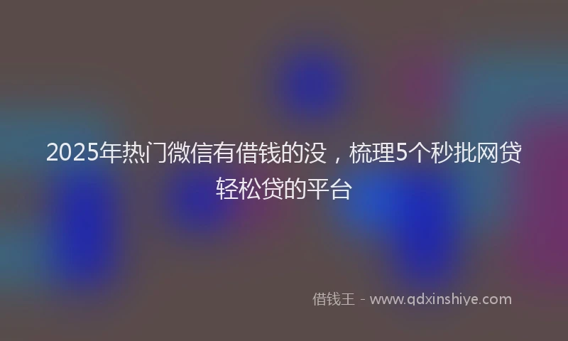 2025年热门微信有借钱的没，梳理5个秒批网贷轻松贷的平台