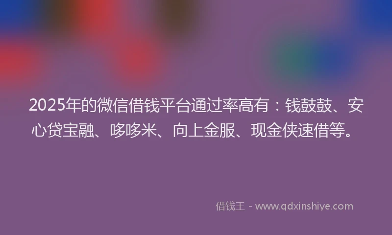 2025年的微信借钱平台通过率高有：钱鼓鼓、安心贷宝融、哆哆米、向上金服、现金侠速借等。