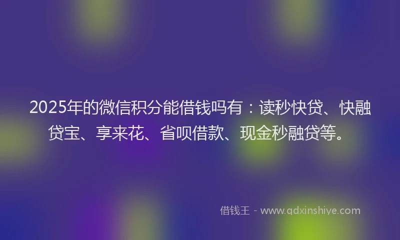 2025年的微信积分能借钱吗有：读秒快贷、快融贷宝、享来花、省呗借款、现金秒融贷等。