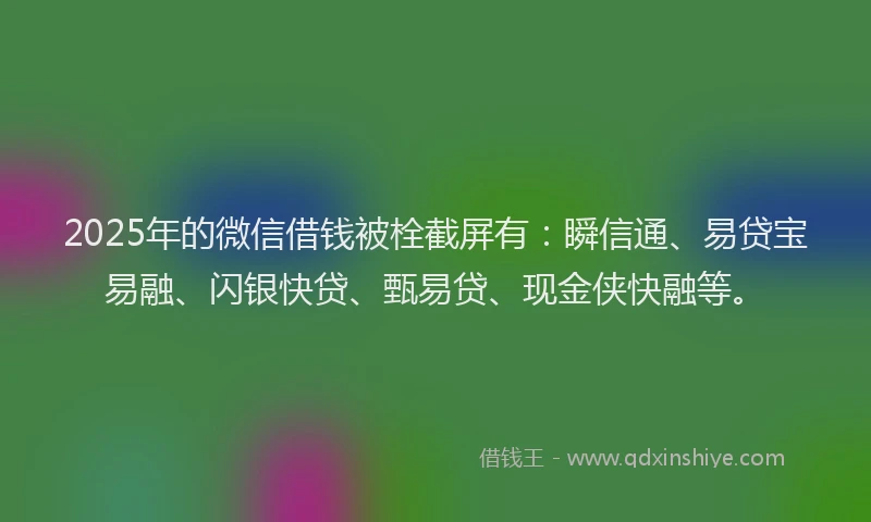 2025年的微信借钱被栓截屏有：瞬信通、易贷宝易融、闪银快贷、甄易贷、现金侠快融等。