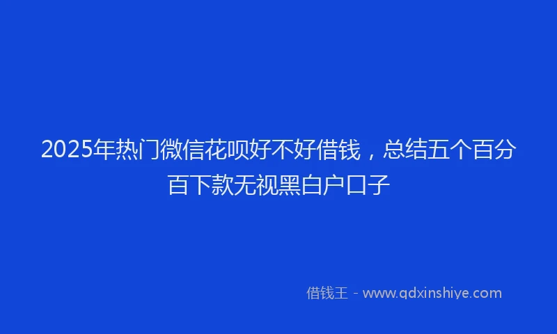 2025年热门微信花呗好不好借钱，总结五个百分百下款无视黑白户口子