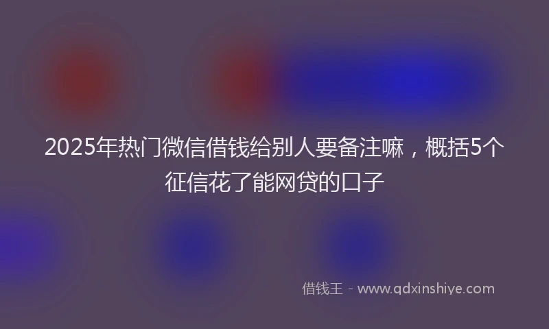 2025年热门微信借钱给别人要备注嘛，概括5个征信花了能网贷的口子