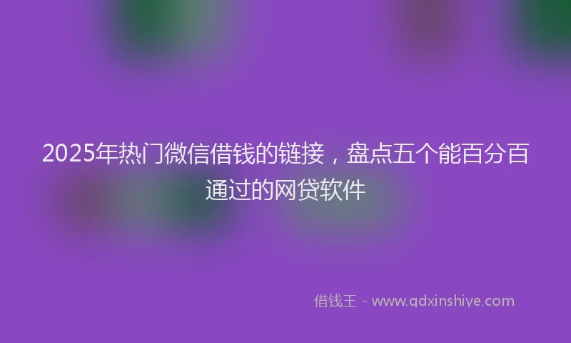 2025年热门微信借钱的链接，盘点五个能百分百通过的网贷软件