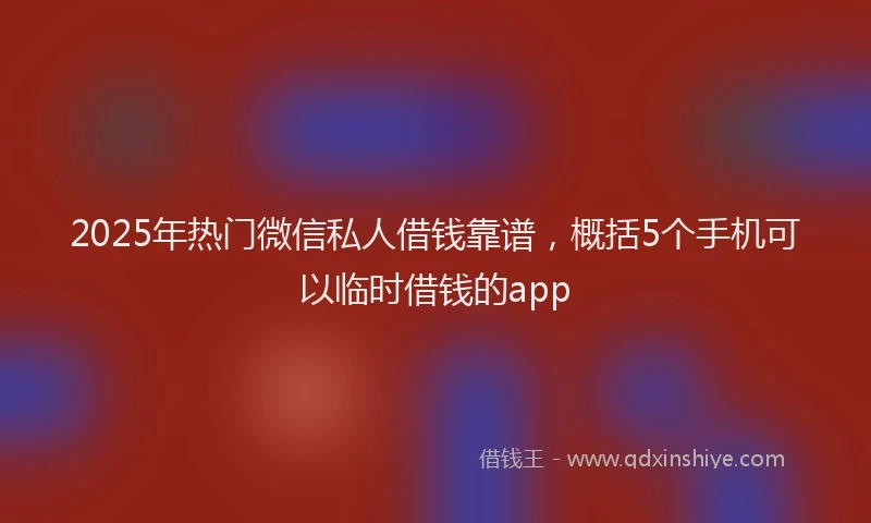 2025年热门微信私人借钱靠谱，概括5个手机可以临时借钱的app