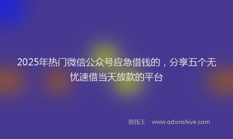 2025年热门微信公众号应急借钱的，分享五个无忧速借当天放款的平台