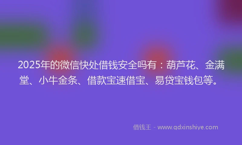 2025年的微信快处借钱安全吗有：葫芦花、金满堂、小牛金条、借款宝速借宝、易贷宝钱包等。
