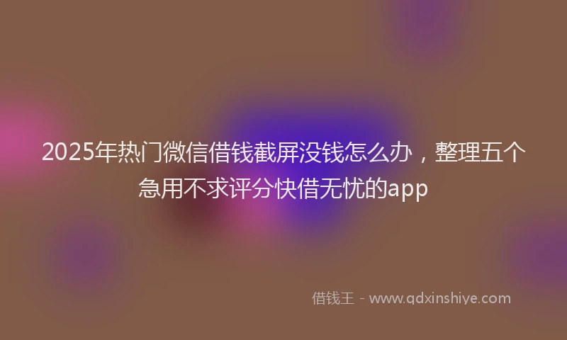 2025年热门微信借钱截屏没钱怎么办，整理五个急用不求评分快借无忧的app