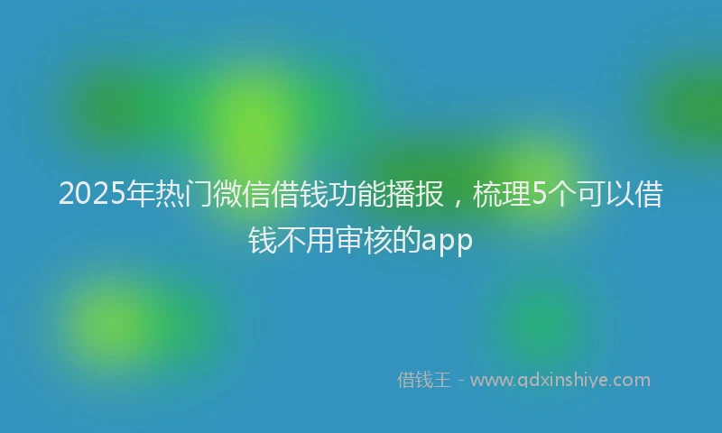 2025年热门微信借钱功能播报，梳理5个可以借钱不用审核的app